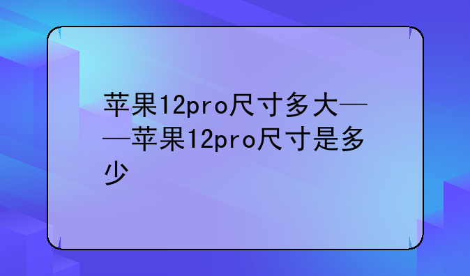 苹果12pro尺寸多大——苹果12pro尺寸是多少