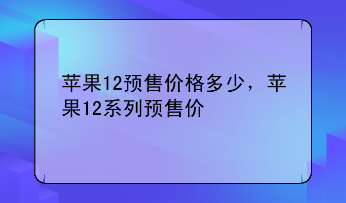 苹果12预售价格多少，苹果12系列预售价