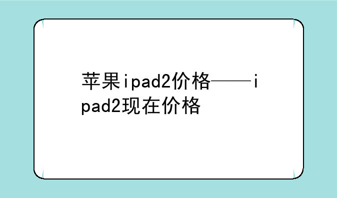 苹果ipad2价格——ipad2现在价格