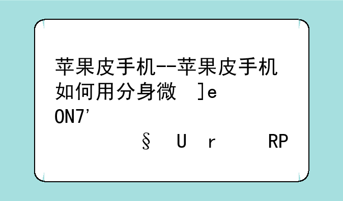 苹果皮手机--苹果皮手机如何用分身微信登陆王者荣耀