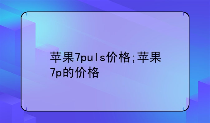 苹果7puls价格;苹果7p的价格