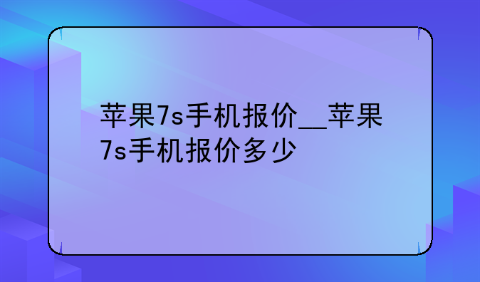 苹果7s手机报价__苹果7s手机报价多少