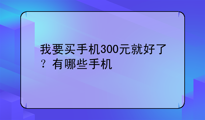 我要买手机300元就好了？有哪些手机