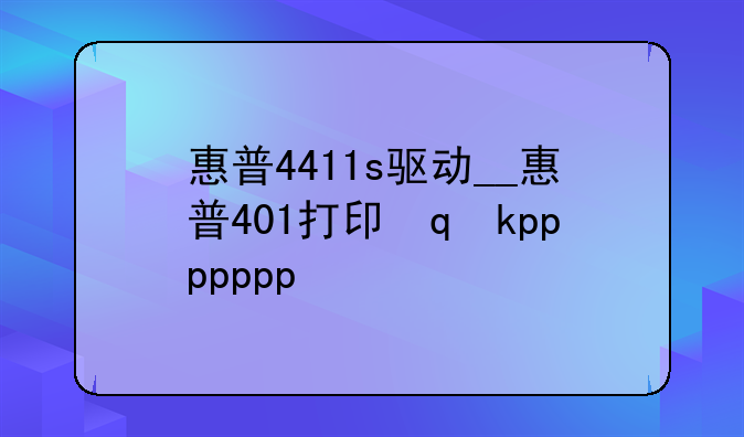 惠普4411s驱动__惠普401打印机驱动