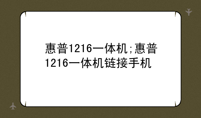惠普1216一体机;惠普1216一体机链接手机