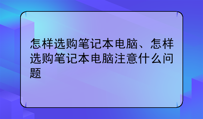 怎样选购笔记本电脑、怎样选购笔记本电脑注意什么问题
