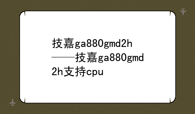 技嘉ga880gmd2h——技嘉ga880gmd2h支持cpu