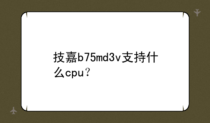 技嘉b75md3v支持什么cpu？