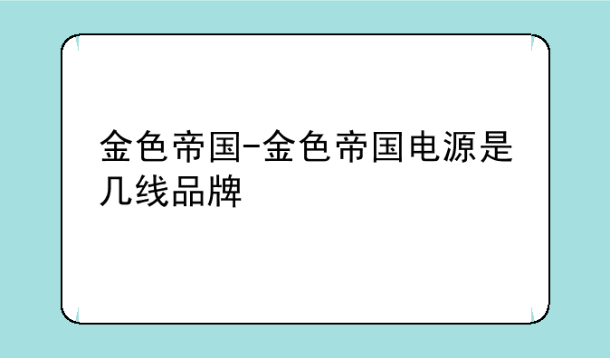 金色帝国-金色帝国电源是几线品牌