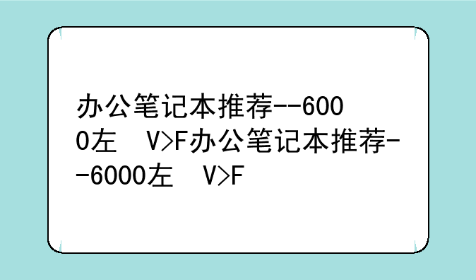 办公笔记本推荐--6000左右办公笔记本推荐