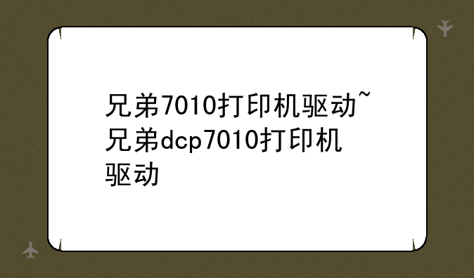 兄弟7010打印机驱动~兄弟dcp7010打印机驱动