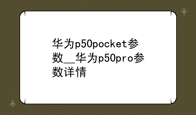 华为p50pocket参数__华为p50pro参数详情