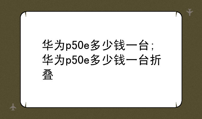 华为p50e多少钱一台;华为p50e多少钱一台折叠