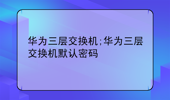 华为三层交换机;华为三层交换机默认密码