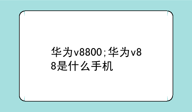 华为v8800;华为v88是什么手机