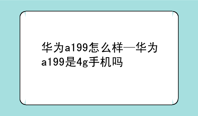 华为a199怎么样—华为a199是4g手机吗