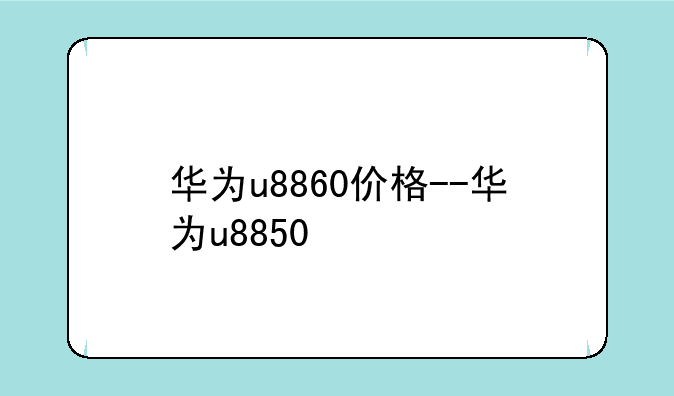 华为u8860价格--华为u8850