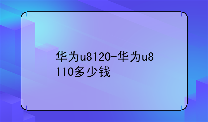 华为u8120-华为u8110多少钱