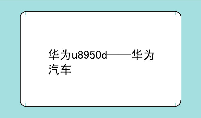 华为u8950d——华为汽车