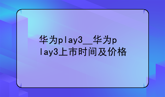 华为play3__华为play3上市时间及价格