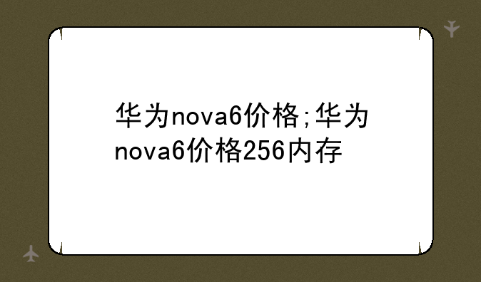 华为nova6价格;华为nova6价格256内存