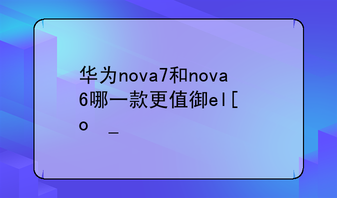 华为nova7和nova6哪一款更值得买？