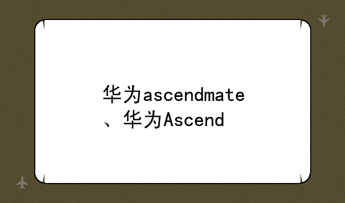 华为ascendmate、华为Ascend