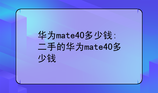 华为mate40多少钱:二手的华为mate40多少钱