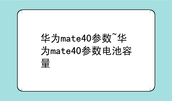 华为mate40参数~华为mate40参数电池容量