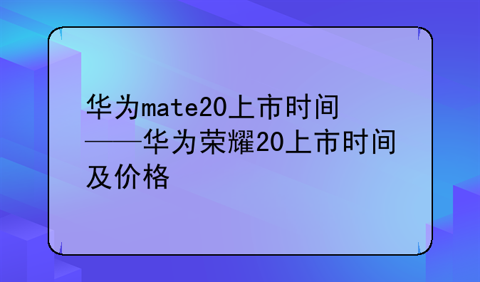 华为mate20上市时间——华为荣耀20上市时间及价格