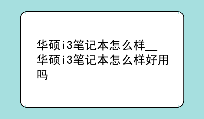 华硕i3笔记本怎么样__华硕i3笔记本怎么样好用吗
