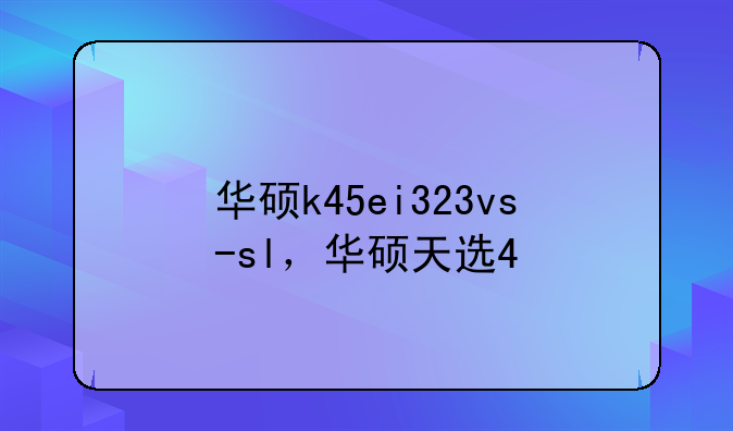 华硕k45ei323vs-sl，华硕天选4