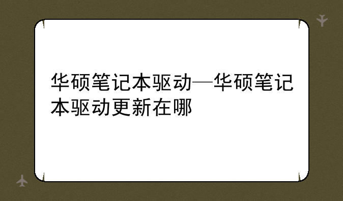 华硕笔记本驱动—华硕笔记本驱动更新在哪