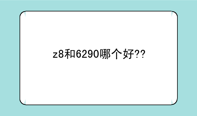 z8和6290哪个好??