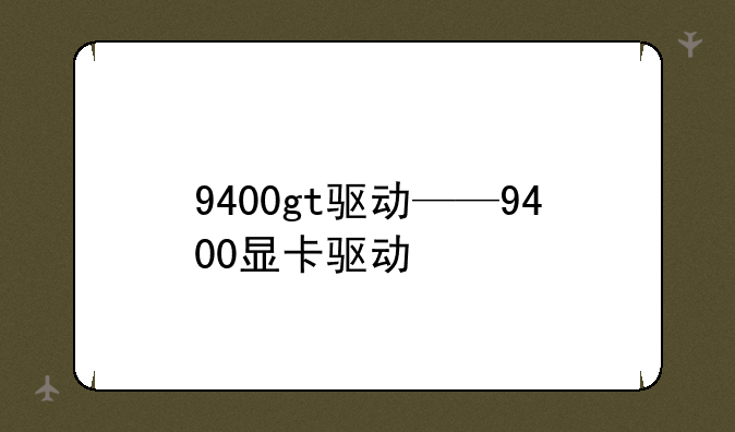 9400gt驱动——9400显卡驱动