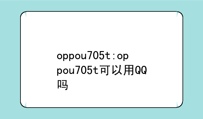 oppou705t:oppou705t可以用QQ吗