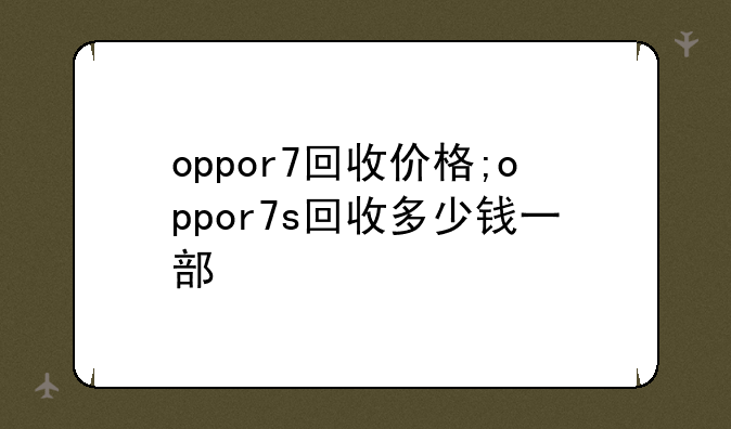 oppor7回收价格;oppor7s回收多少钱一部