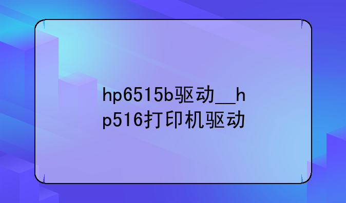 hp6515b驱动__hp516打印机驱动
