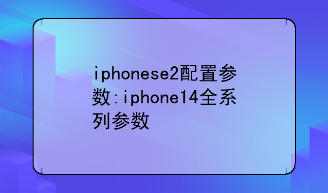 iphonese2配置参数:iphone14全系列参数