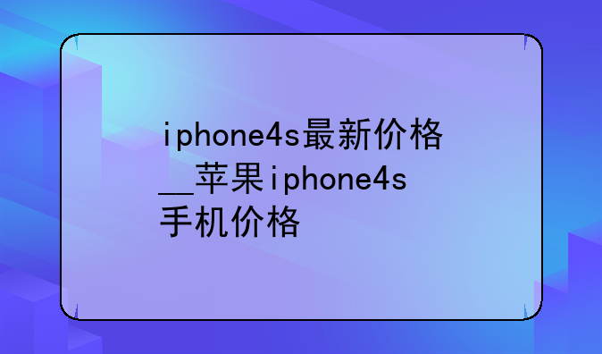 iphone4s最新价格__苹果iphone4s手机价格