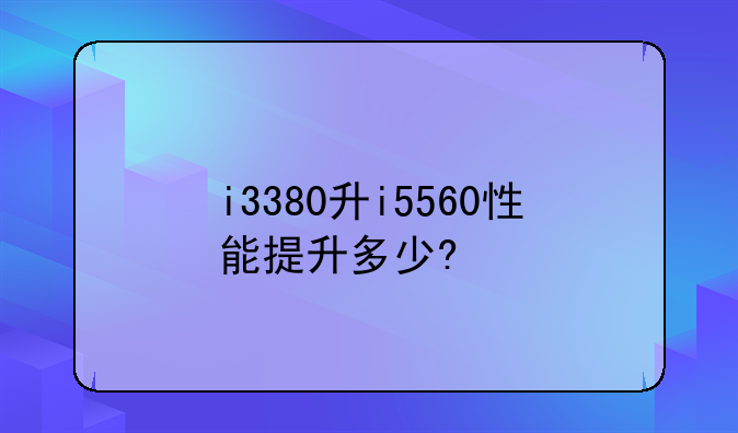 i3380升i5560性能提升多少?