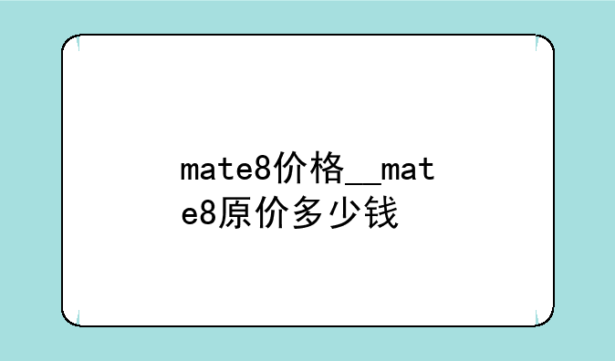 mate8价格__mate8原价多少钱