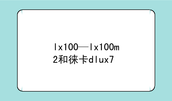 lx100—lx100m2和徕卡dlux7