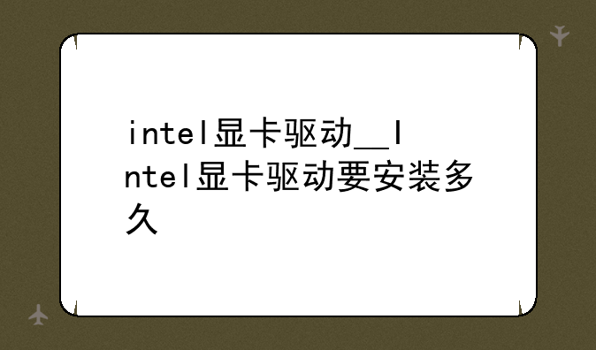 intel显卡驱动__Intel显卡驱动要安装多久