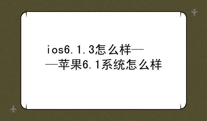 ios6.1.3怎么样——苹果6.1系统怎么样